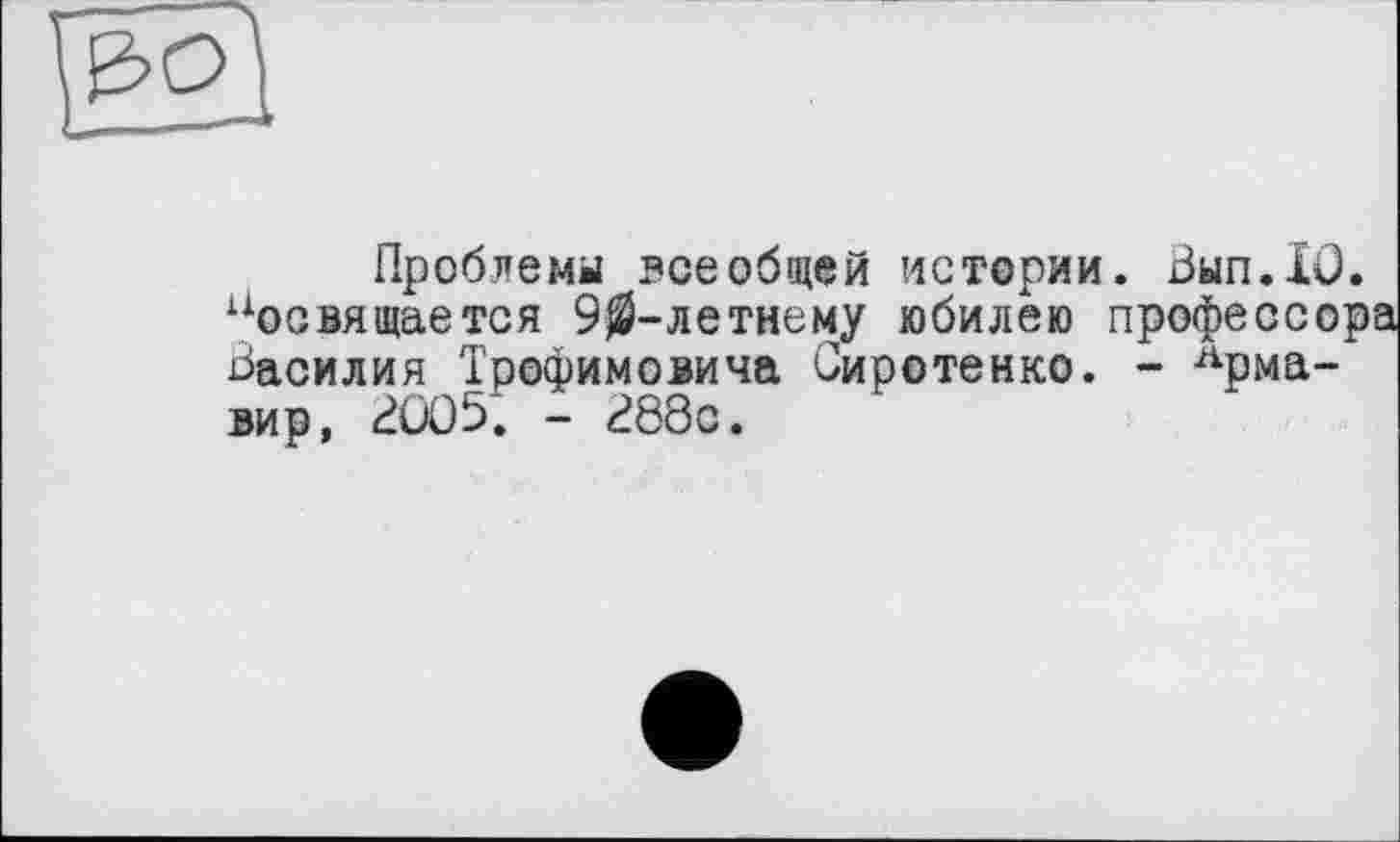 ﻿Проблемы всеобщей истории. Вып.хО. ^освящается 90-летнему юбилею профессора Василия Трофимовича Сиротенко. - Армавир, 2005. - 288с.